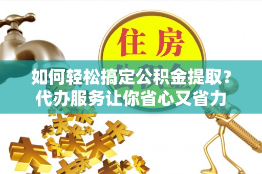 那曲如何轻松搞定公积金提取？代办服务让你省心又省力