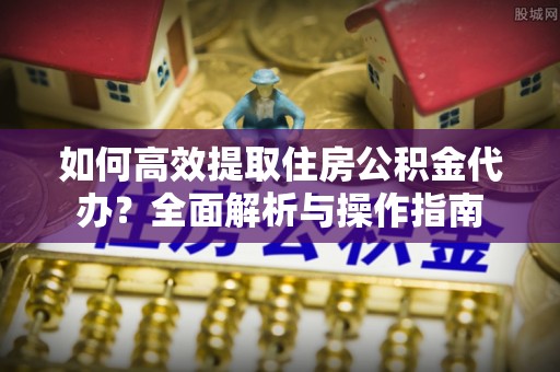 那曲如何高效提取住房公积金代办？全面解析与操作指南