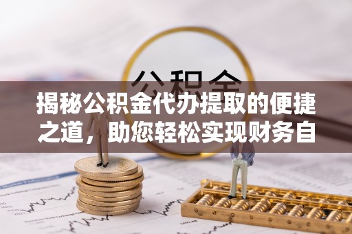 那曲揭秘公积金代办提取的便捷之道，助您轻松实现财务自由