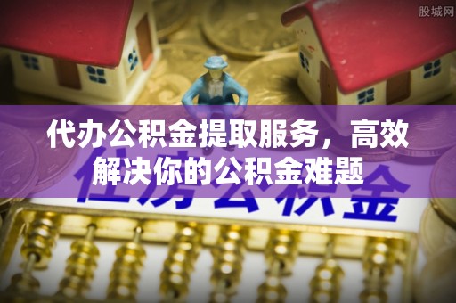 那曲代办公积金提取服务，高效解决你的公积金难题