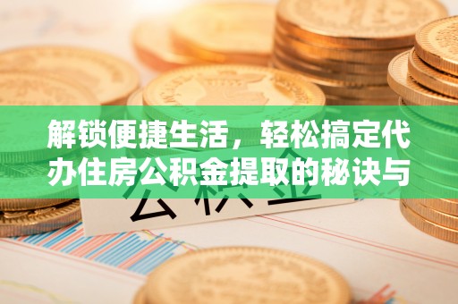 那曲解锁便捷生活，轻松搞定代办住房公积金提取的秘诀与技巧