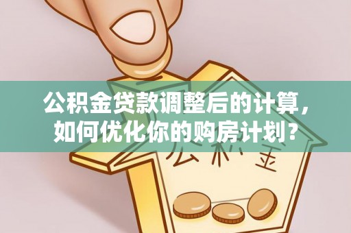 那曲公积金贷款调整后的计算，如何优化你的购房计划？