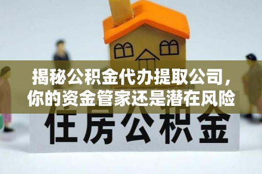 那曲揭秘公积金代办提取公司，你的资金管家还是潜在风险？