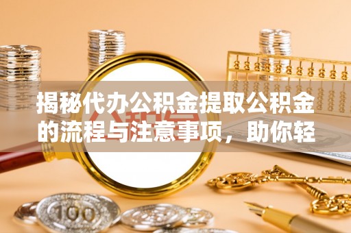 那曲揭秘代办公积金提取公积金的流程与注意事项，助你轻松拿回属于你的钱