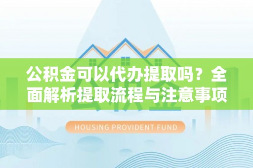 那曲公积金可以代办提取吗？全面解析提取流程与注意事项