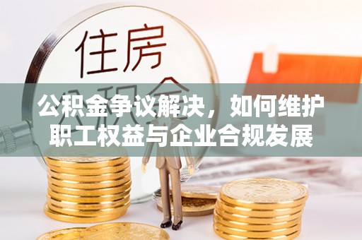 那曲公积金争议解决，如何维护职工权益与企业合规发展