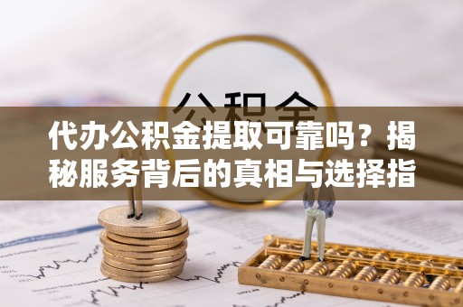 那曲代办公积金提取可靠吗？揭秘服务背后的真相与选择指南