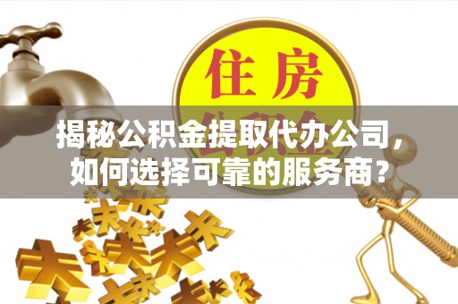 那曲揭秘公积金提取代办公司，如何选择可靠的服务商？
