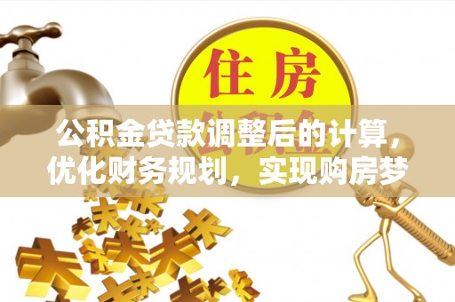 那曲公积金贷款调整后的计算，优化财务规划，实现购房梦想