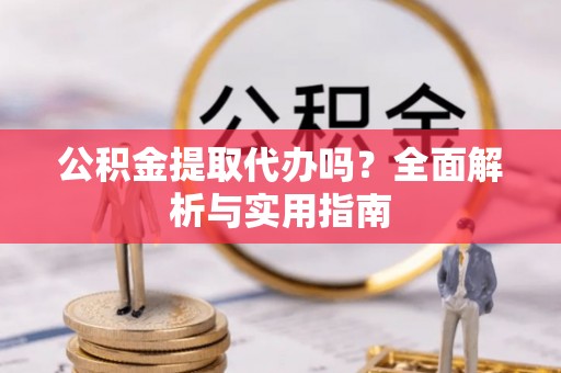 那曲公积金提取代办吗？全面解析与实用指南