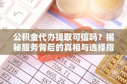 那曲公积金代办提取可信吗？揭秘服务背后的真相与选择指南