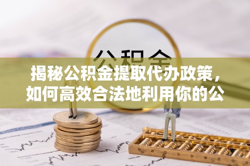 那曲揭秘公积金提取代办政策，如何高效合法地利用你的公积金