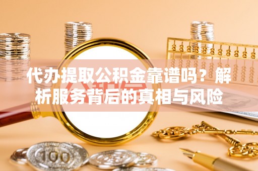那曲代办提取公积金靠谱吗？解析服务背后的真相与风险