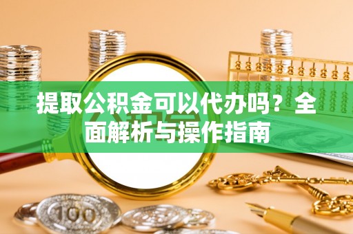 那曲提取公积金可以代办吗？全面解析与操作指南