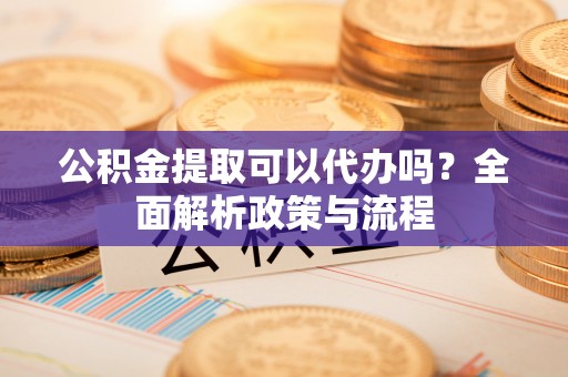 那曲公积金提取可以代办吗？全面解析政策与流程