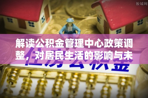 那曲解读公积金管理中心政策调整，对居民生活的影响与未来展望