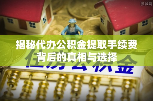 那曲揭秘代办公积金提取手续费背后的真相与选择