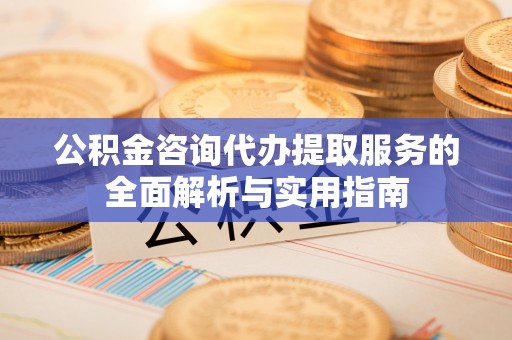 那曲公积金咨询代办提取服务的全面解析与实用指南
