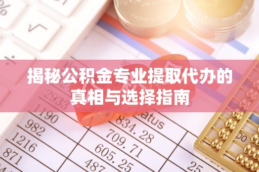 那曲揭秘公积金专业提取代办的真相与选择指南