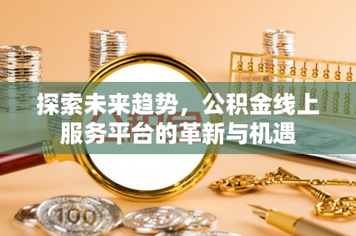 那曲探索未来趋势，公积金线上服务平台的革新与机遇