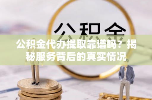 那曲公积金代办提取靠谱吗？揭秘服务背后的真实情况