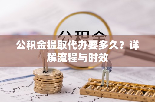 那曲公积金提取代办要多久？详解流程与时效