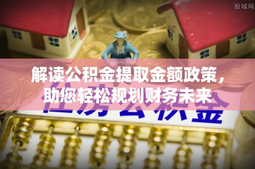那曲解读公积金提取金额政策，助您轻松规划财务未来