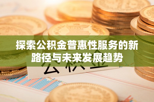那曲探索公积金普惠性服务的新路径与未来发展趋势