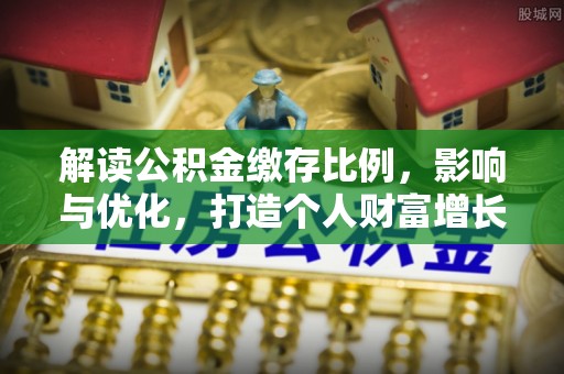 那曲解读公积金缴存比例，影响与优化，打造个人财富增长新引擎