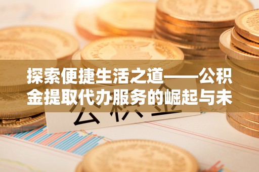 那曲探索便捷生活之道——公积金提取代办服务的崛起与未来
