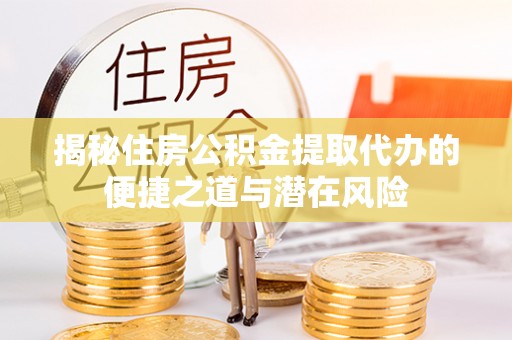 那曲揭秘住房公积金提取代办的便捷之道与潜在风险
