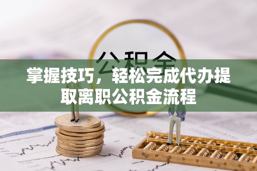 那曲掌握技巧，轻松完成代办提取离职公积金流程