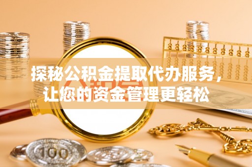 那曲探秘公积金提取代办服务，让您的资金管理更轻松