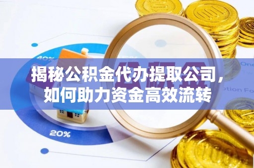 那曲揭秘公积金代办提取公司，如何助力资金高效流转