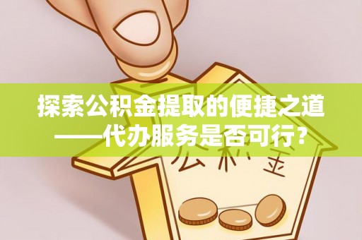 那曲探索公积金提取的便捷之道——代办服务是否可行？