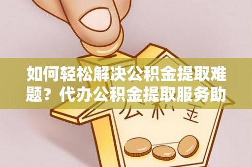 那曲如何轻松解决公积金提取难题？代办公积金提取服务助您一臂之力