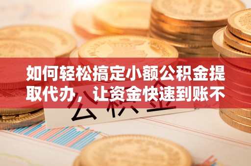 那曲如何轻松搞定小额公积金提取代办，让资金快速到账不是梦
