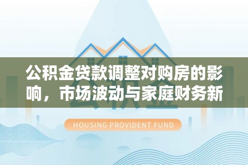 那曲公积金贷款调整对购房的影响，市场波动与家庭财务新趋势