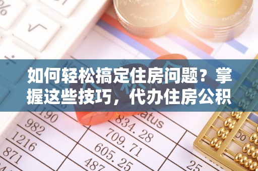 那曲如何轻松搞定住房问题？掌握这些技巧，代办住房公积金提取不再难