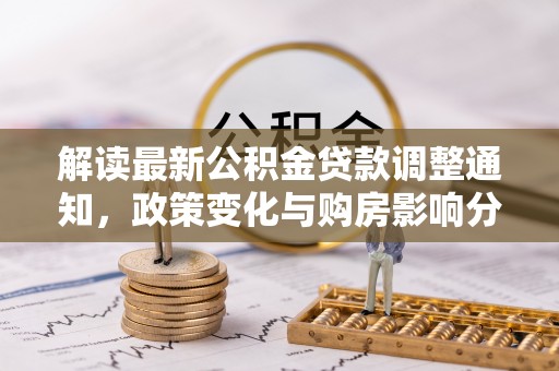 那曲解读最新公积金贷款调整通知，政策变化与购房影响分析