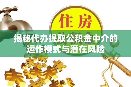 那曲揭秘代办提取公积金中介的运作模式与潜在风险