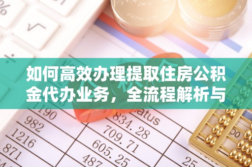那曲如何高效办理提取住房公积金代办业务，全流程解析与实用建议