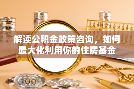 那曲解读公积金政策咨询，如何最大化利用你的住房基金
