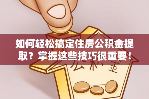 那曲如何轻松搞定住房公积金提取？掌握这些技巧很重要！