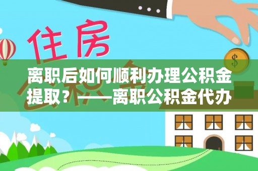 那曲离职后如何顺利办理公积金提取？——离职公积金代办提取全攻略