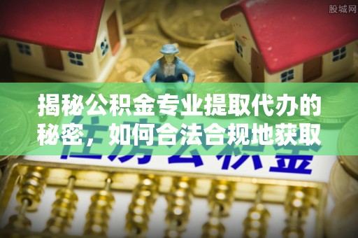 那曲揭秘公积金专业提取代办的秘密，如何合法合规地获取你的住房基金？