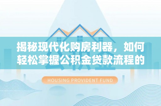 那曲揭秘现代化购房利器，如何轻松掌握公积金贷款流程的每一个细节