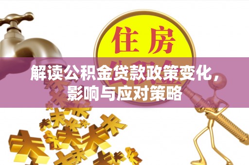 那曲解读公积金贷款政策变化，影响与应对策略