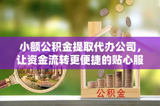 那曲小额公积金提取代办公司，让资金流转更便捷的贴心服务