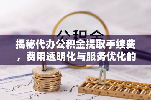 那曲揭秘代办公积金提取手续费，费用透明化与服务优化的关键